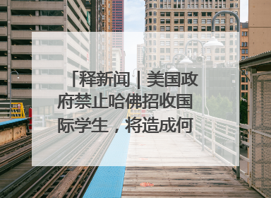 释新闻｜美国政府禁止哈佛招收国际学生，将造成何种影响？