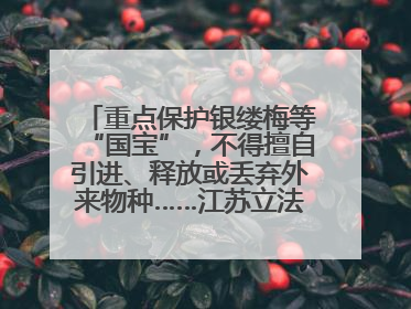 重点保护银缕梅等“国宝”，不得擅自引进、释放或丢弃外来物种……江苏立法保护身边的生物“朋友圈”
