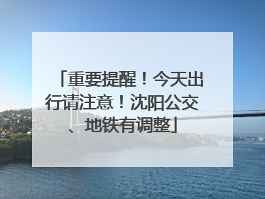 重要提醒！今天出行请注意！沈阳公交、地铁有调整