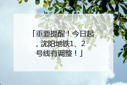 重要提醒！今日起，沈阳地铁1、2 号线有调整！