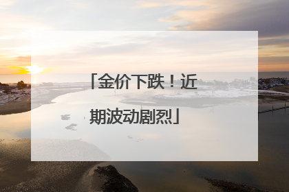 金价下跌！近期波动剧烈