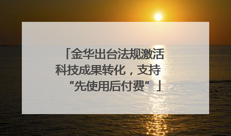金华出台法规激活科技成果转化，支持“先使用后付费”