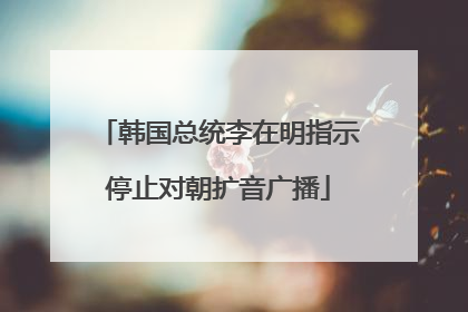 韩国总统李在明指示停止对朝扩音广播
