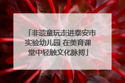 非遗童玩走进泰安市实验幼儿园 在美育课堂中轻触文化脉搏