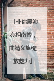 非遗展演亮相南博，曲靖文旅绽放魅力