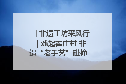 非遗工坊采风行｜戏起霍庄村 非遗“老手艺”碰撞消费“新活力”