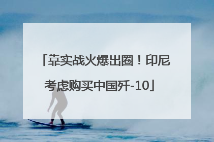靠实战火爆出圈！印尼考虑购买中国歼-10