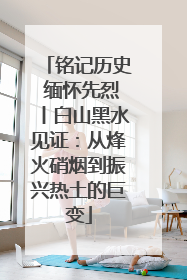 铭记历史 缅怀先烈丨白山黑水见证：从烽火硝烟到振兴热土的巨变