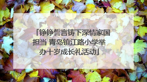 铮铮誓言铸下深情家国担当 青岛镇江路小学举办十岁成长礼活动