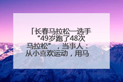 长春马拉松一选手“49岁跑了48次马拉松”，当事人：从小喜欢运动，用马拉松感受大自然