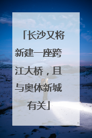 长沙又将新建一座跨江大桥，且与奥体新城有关