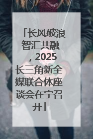 长风破浪 智汇共融，2025长三角新全媒联合体座谈会在宁召开