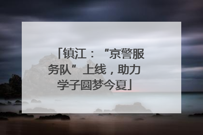 镇江：“京警服务队”上线，助力学子圆梦今夏
