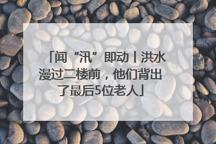 闻“汛”即动丨洪水漫过二楼前，他们背出了最后5位老人
