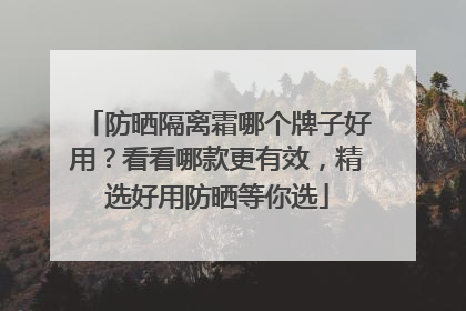 防晒隔离霜哪个牌子好用？看看哪款更有效，精选好用防晒等你选