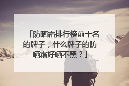 防晒霜排行榜前十名的牌子，什么牌子的防晒霜好晒不黑？