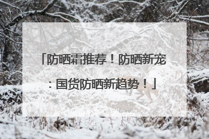 防晒霜推荐！防晒新宠：国货防晒新趋势！