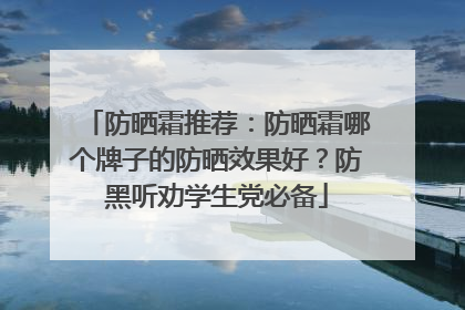 防晒霜推荐：防晒霜哪个牌子的防晒效果好？防黑听劝学生党必备
