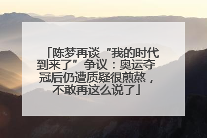 陈梦再谈“我的时代到来了”争议：奥运夺冠后仍遭质疑很煎熬，不敢再这么说了