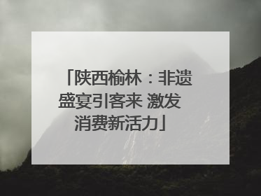 陕西榆林：非遗盛宴引客来 激发消费新活力