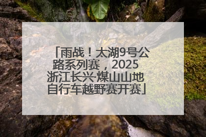 雨战！太湖9号公路系列赛，2025浙江长兴·煤山山地自行车越野赛开赛