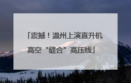 震撼！温州上演直升机高空“缝合”高压线