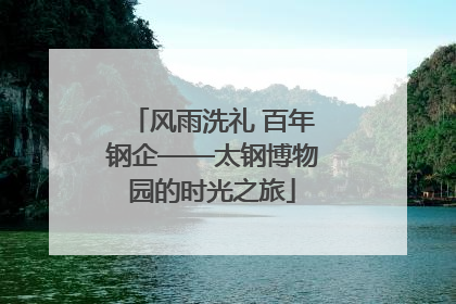 风雨洗礼 百年钢企——太钢博物园的时光之旅