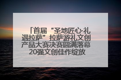 首届“圣地匠心·礼遇拉萨”拉萨游礼文创产品大赛决赛圆满落幕 20强文创佳作绽放雪域文化魅力