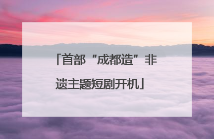 首部“成都造”非遗主题短剧开机