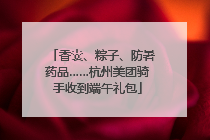 香囊、粽子、防暑药品……杭州美团骑手收到端午礼包