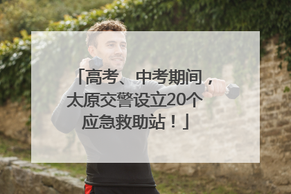 高考、中考期间，太原交警设立20个应急救助站！