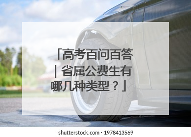 高考百问百答｜省属公费生有哪几种类型？