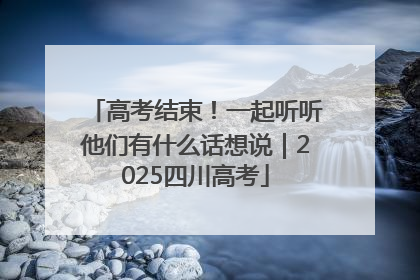 高考结束！一起听听他们有什么话想说｜2025四川高考