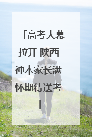 高考大幕拉开 陕西神木家长满怀期待送考