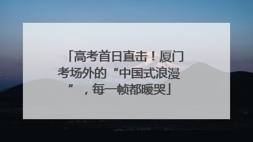 高考首日直击！厦门考场外的“中国式浪漫”，每一帧都暖哭