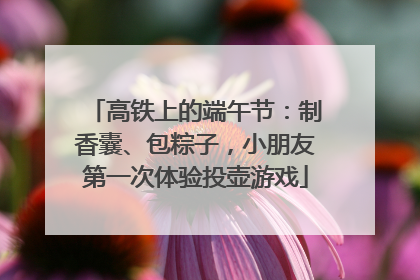 高铁上的端午节：制香囊、包粽子，小朋友第一次体验投壶游戏