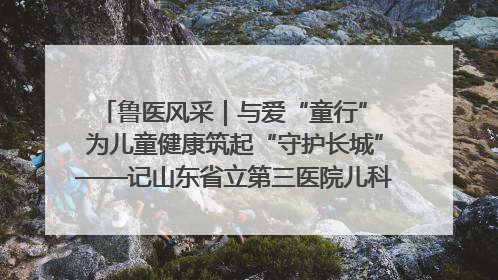 鲁医风采｜与爱“童行” 为儿童健康筑起“守护长城”——记山东省立第三医院儿科主任、主任医师马燕