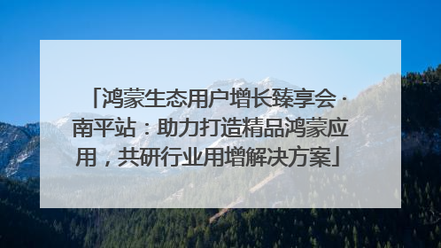 鸿蒙生态用户增长臻享会 · 南平站：助力打造精品鸿蒙应用，共研行业用增解决方案
