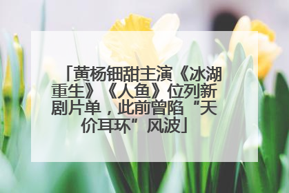 黄杨钿甜主演《冰湖重生》《人鱼》位列新剧片单，此前曾陷“天价耳环”风波