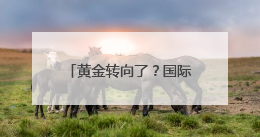 黄金转向了？国际金价剧烈震荡，报告称可能即将迎来“最后的辉煌”