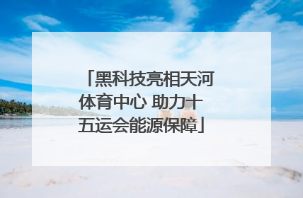 黑科技亮相天河体育中心 助力十五运会能源保障