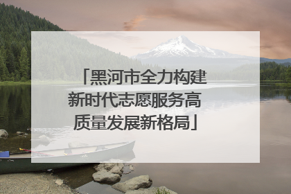 黑河市全力构建新时代志愿服务高质量发展新格局
