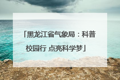 黑龙江省气象局：科普校园行 点亮科学梦