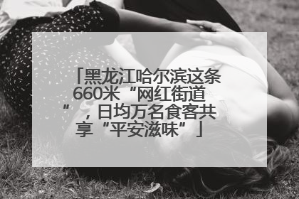 黑龙江哈尔滨这条660米“网红街道”，日均万名食客共享“平安滋味”