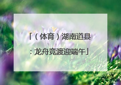 （体育）湖南道县：龙舟竞渡迎端午