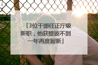 3位干部任正厅级新职，他获提拔不到一年再度履新