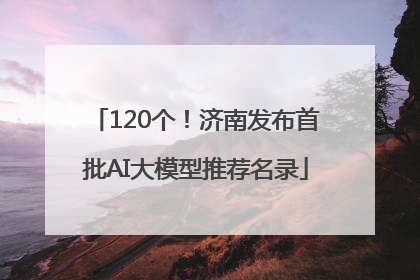 120个！济南发布首批AI大模型推荐名录