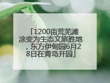 1200亩荒芜滩涂变为生态文旅胜地，东方伊甸园6月28日在青岛开园