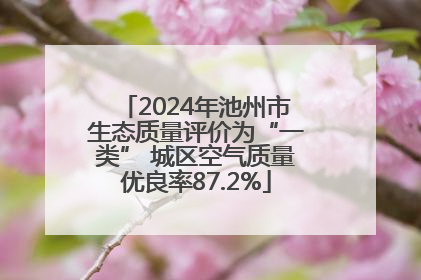 2024年池州市生态质量评价为“一类” 城区空气质量优良率87.2%
