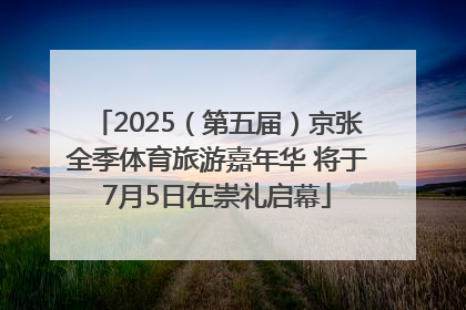 2025（第五届）京张全季体育旅游嘉年华 将于7月5日在崇礼启幕